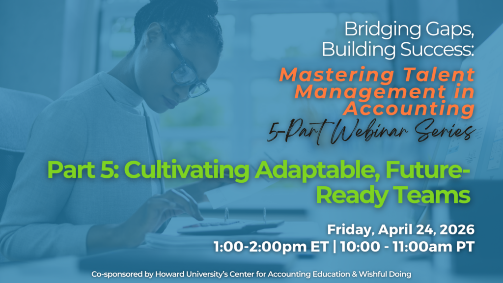 Bridging Caps, Building Success: Cultivating Talent Management in Accounting 5-Part Webinar Geries Part 5: Cultivating Adaptable, Future-Ready Teams Friday, March 20, 2026 1:00-2:00pm ET Co-sponsored by Howard University's Center for Accounting Education & Wishful Doing